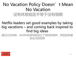 74
No Vacation Policy Doesn’t Mean
No Vacation
没有休假规定不等于没有假期
Netflix leaders set good examples by taking
big vacations – a...