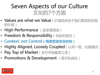 81
Seven Aspects of our Culture
文化的7个方面
• Values are what we Value（价值观来自于我们推崇和珍视
的价值）
• High Performance （追求高绩效）
• Freedom...