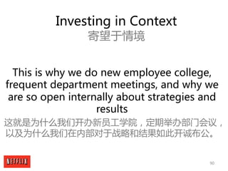 90
Investing in Context
寄望于情境
This is why we do new employee college,
frequent department meetings, and why we
are so open...
