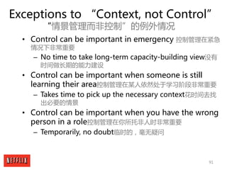 91
Exceptions to “Context, not Control”
“情景管理而非控制”的例外情况
• Control can be important in emergency 控制管理在紧急
情况下非常重要
– No time ...