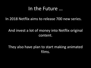 In the Future …
In 2018 Netflix aims to release 700 new series.
And invest a lot of money into Netflix original
content.
They also have plan to start making animated
films.
 
