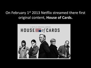 On February 1st 2013 Netflix streamed there first
original content, House of Cards.
 