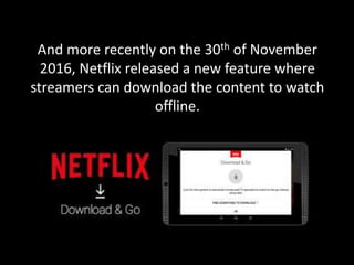 And more recently on the 30th of November
2016, Netflix released a new feature where
streamers can download the content to watch
offline.
 