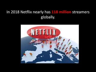 In 2018 Netflix nearly has 118 million streamers
globally.
 