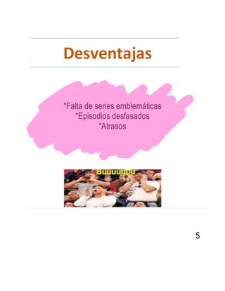 . Desventajas
*Falta de series emblemáticas
*Episodios desfasados
*Atrasos
5
 