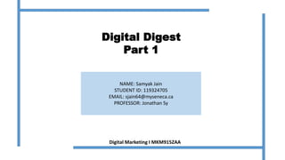 Digital Digest
Part 1
Digital Marketing I MKM915ZAA
NAME: Samyak Jain
STUDENT ID: 119324705
EMAIL: sjain64@myseneca.ca
PROFESSOR: Jonathan Sy
1
 
