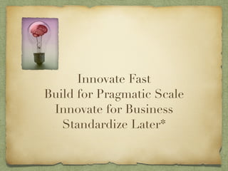 Innovate Fast 
Build for Pragmatic Scale 
Innovate for Business 
Standardize Later* 
 