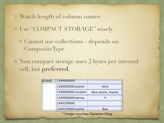Watch length of column names 
Use “COMPACT STORAGE” wisely 
Cannot use collections - depends on 
CompositeType 
Non compact storage uses 2 bytes per internal 
cell, but preferred. 
! 
! 
* Image courtsey Datastax blog 
 