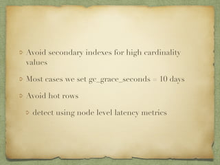 Avoid secondary indexes for high cardinality 
values 
Most cases we set gc_grace_seconds = 10 days 
Avoid hot rows 
detect using node level latency metrics 
 