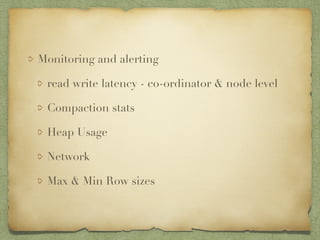 Monitoring and alerting 
read write latency - co-ordinator & node level 
Compaction stats 
Heap Usage 
Network 
Max & Min Row sizes 
 