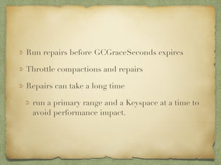 Run repairs before GCGraceSeconds expires 
Throttle compactions and repairs 
Repairs can take a long time 
run a primary range and a Keyspace at a time to 
avoid performance impact. 
 