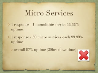 Micro Services 
1 response - 1 monolithic service 99.99% 
uptime 
1 response - 30 micro services each 99.99% 
uptime 
overall 97% uptime (20hrs downtime) 
 