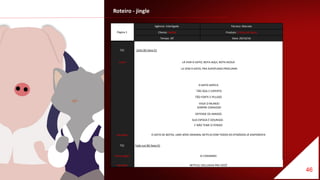 Roteiro - jingle
46
Página 1
Agência: Interligada Técnico: Marcelo
Cliente: Netflix Produto: O Gato de Botas
Tempo: 30' Data: 29/10/16
TEC Solta BG faixa 01
Coral LÁ VEM O GATO, BOTA AQUI, BOTA ACOLÁ
LA VEM O GATO, PRA AVENTURAS PROCURAR
O GATO SAPECA
TÃO ÁGIL E ESPERTO
TÃO FORTE E PELUDO
VIAJA O MUNDO
SEMPRE CORAJOSO
DEFENDE OS AMIGOS
SUA ESPADA É DOURADA
E NÃO TEME O PERIGO
Narrador O GATO DE BOTAS, UMA SÉRIE ORIGINAL NETFLIX COM TODOS OS EPISÓDIOS JÁ DISPONÍVEIS
TEC Fade out BG faixa 01
Personagem AI CARAMBA!
Narrador NETFLIX, EXCLUSIVA PRA VOCÊ
 
