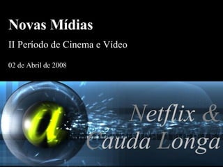 N etflix  & C auda  L onga Novas Mídias II Período de Cinema e Vídeo 02 de Abril de 2008 