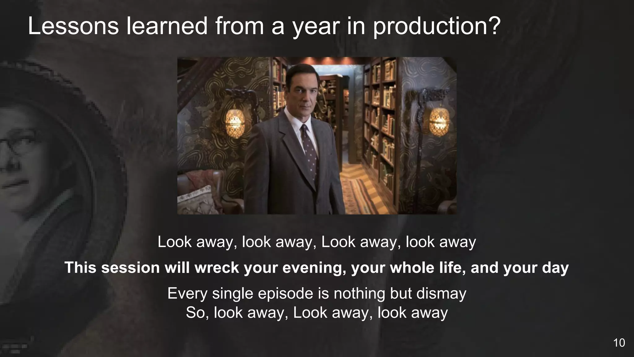Look away, look away, Look away, look away
This session will wreck your evening​, your whole life, and your day
Every single episode is nothing but dismay
So, look away, Look away, look away
Lessons learned from a year in production?
10
 