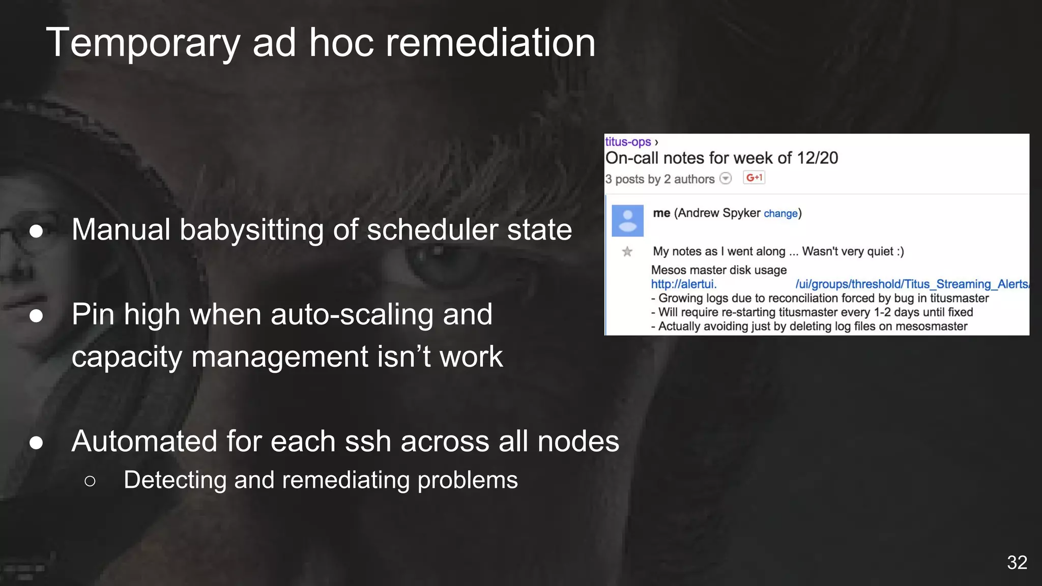 Temporary ad hoc remediation
● Manual babysitting of scheduler state
● Pin high when auto-scaling and
capacity management isn’t work
● Automated for each ssh across all nodes
○ Detecting and remediating problems
32
 