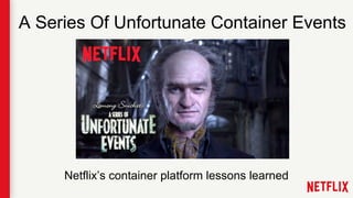 A Series Of Unfortunate Container Events
Netflix’s container platform lessons learned
 