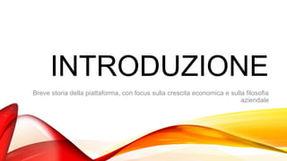 INTRODUZIONE
Breve storia della piattaforma, con focus sulla crescita economica e sulla filosofia
aziendale
 