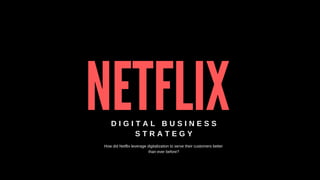 D I G I T A L B U S I N E S S
S T R A T E G Y
How did Netflix leverage digitalization to serve their customers better
than ever before?
NETFLIX
 