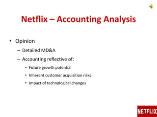 Netflix – Accounting Analysis
• Opinion
– Detailed MD&A
– Accounting reflective of:
• Future growth potential
• Inherent customer acquisition risks
• Impact of technological changes
 