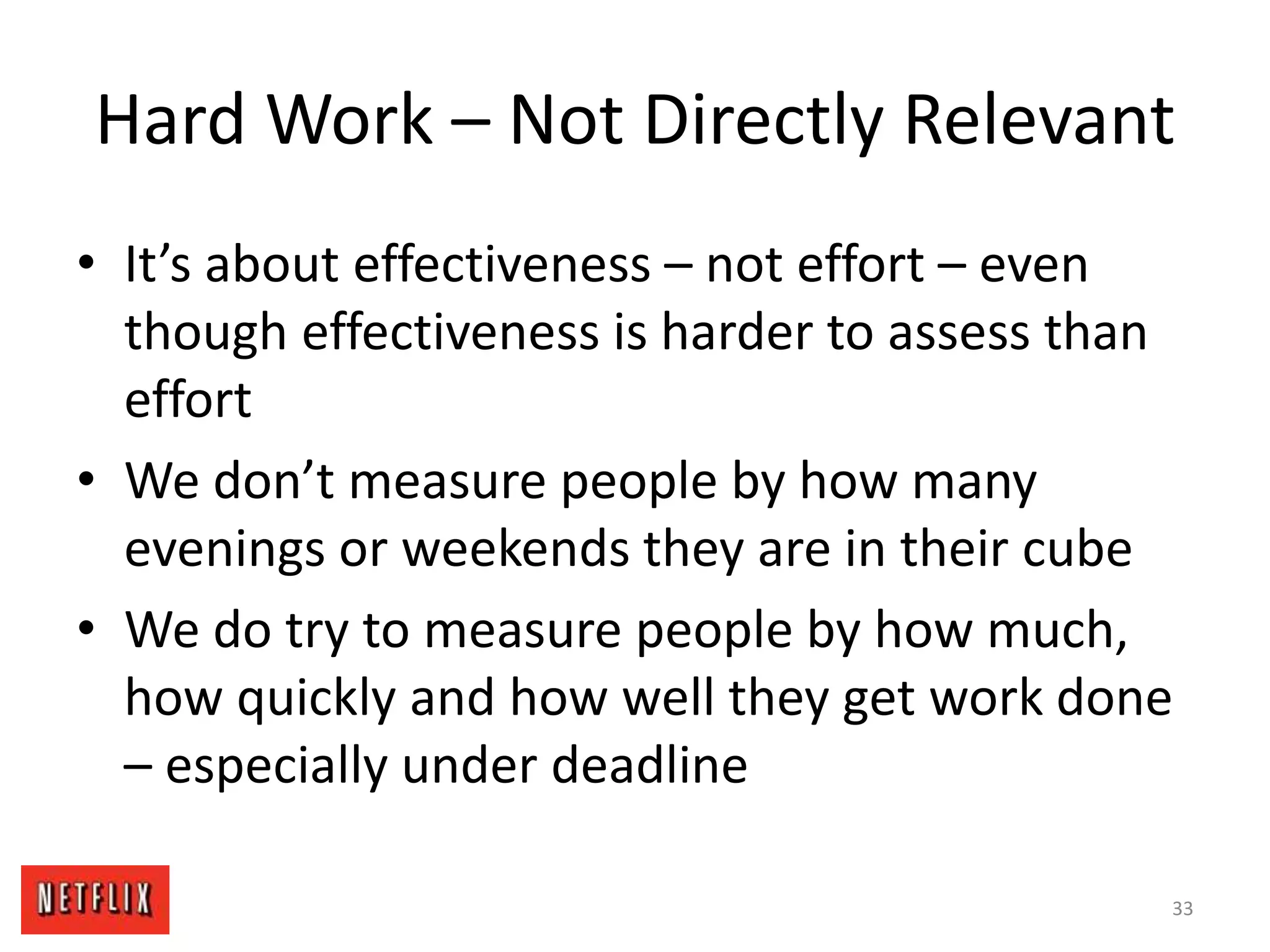 Hard Work – Not Directly Relevant
• It’s about effectiveness – not effort – even
though effectiveness is harder to assess than
effort
• We don’t measure people by how many
evenings or weekends they are in their cube
• We do try to measure people by how much,
how quickly and how well they get work done
– especially under deadline
33
 