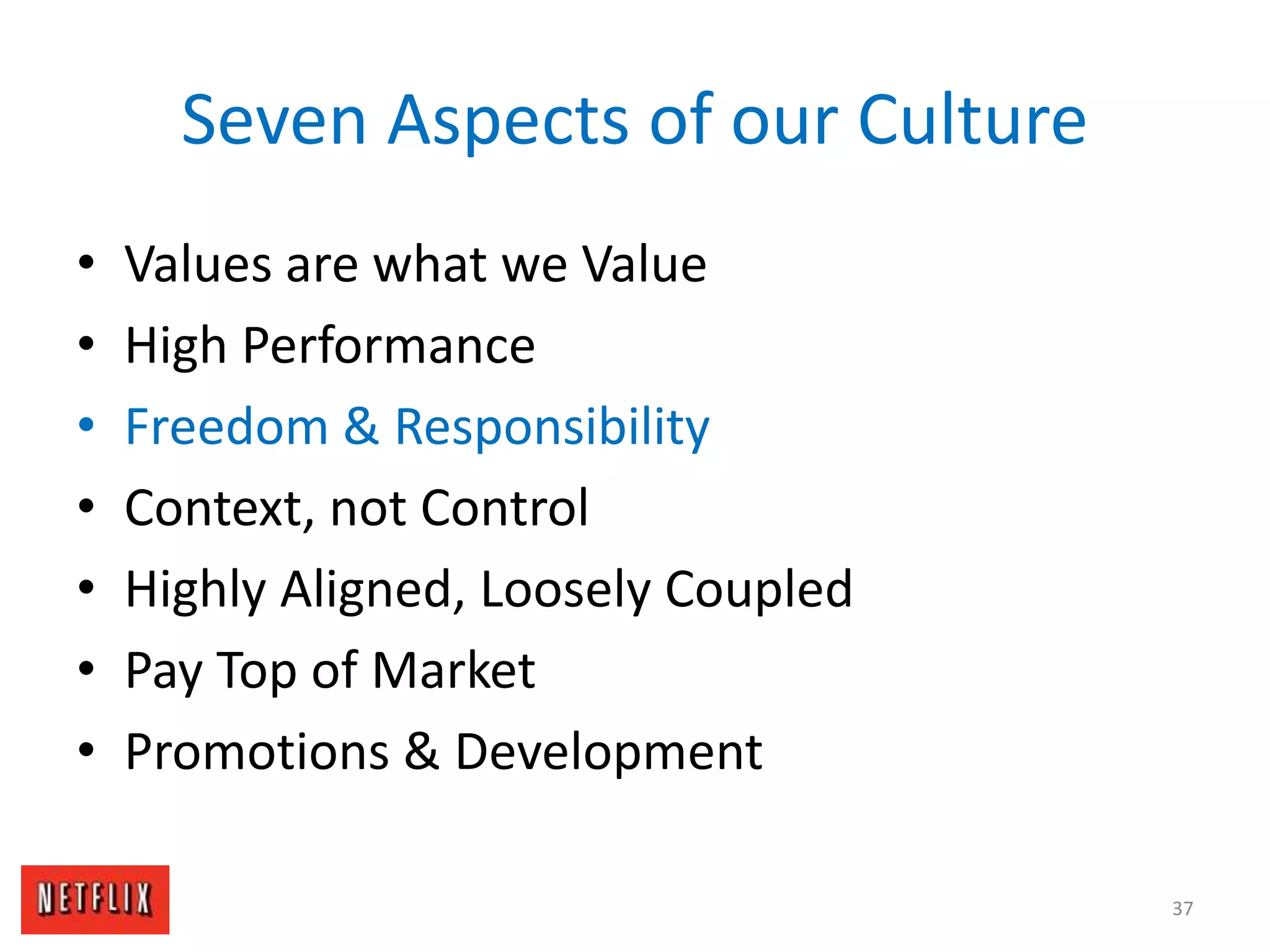 Seven Aspects of our Culture
• Values are what we Value
• High Performance
• Freedom & Responsibility
• Context, not Control
• Highly Aligned, Loosely Coupled
• Pay Top of Market
• Promotions & Development
37
 