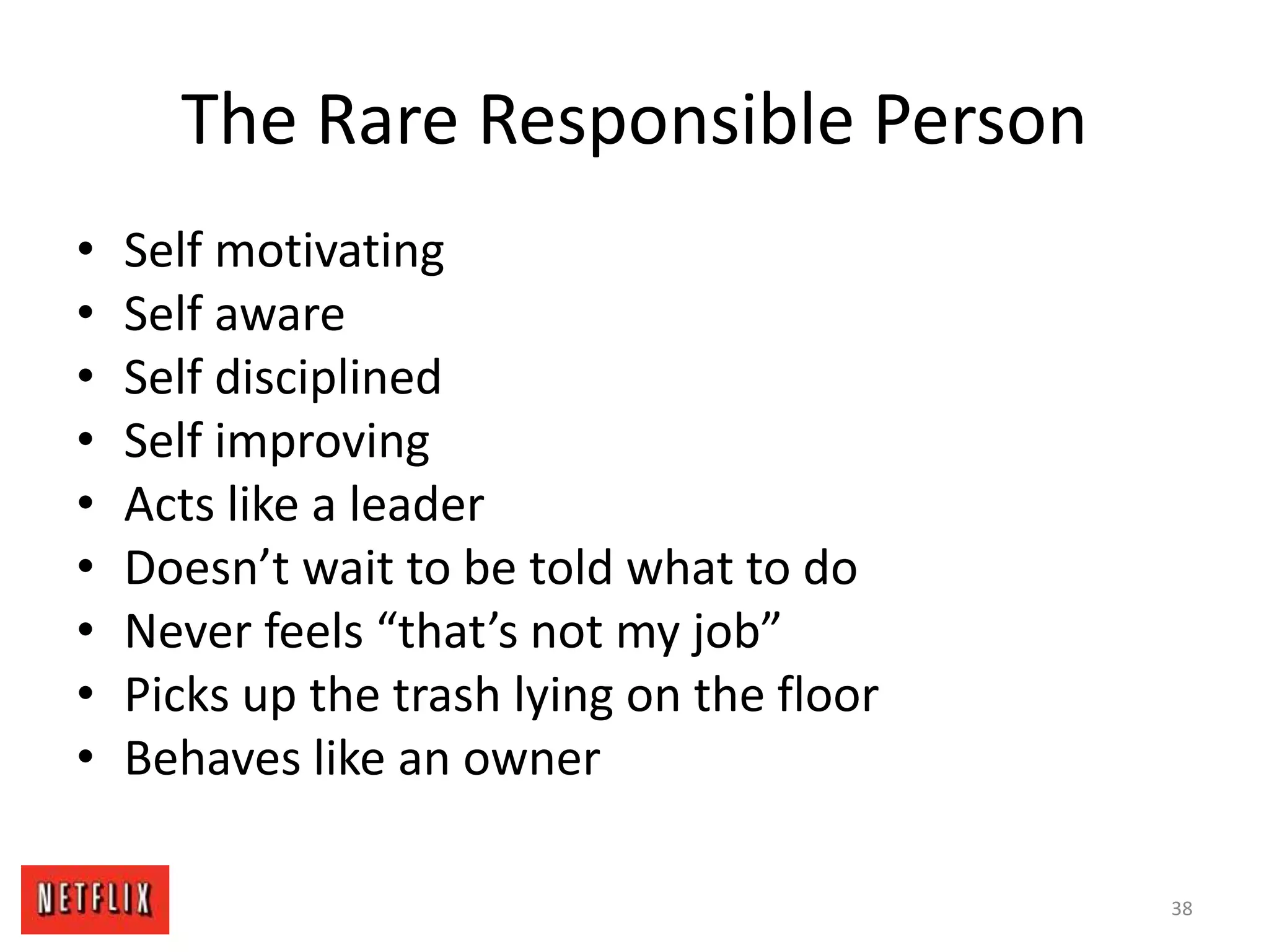 The Rare Responsible Person
• Self motivating
• Self aware
• Self disciplined
• Self improving
• Acts like a leader
• Doesn’t wait to be told what to do
• Never feels “that’s not my job”
• Picks up the trash lying on the floor
• Behaves like an owner
38
 