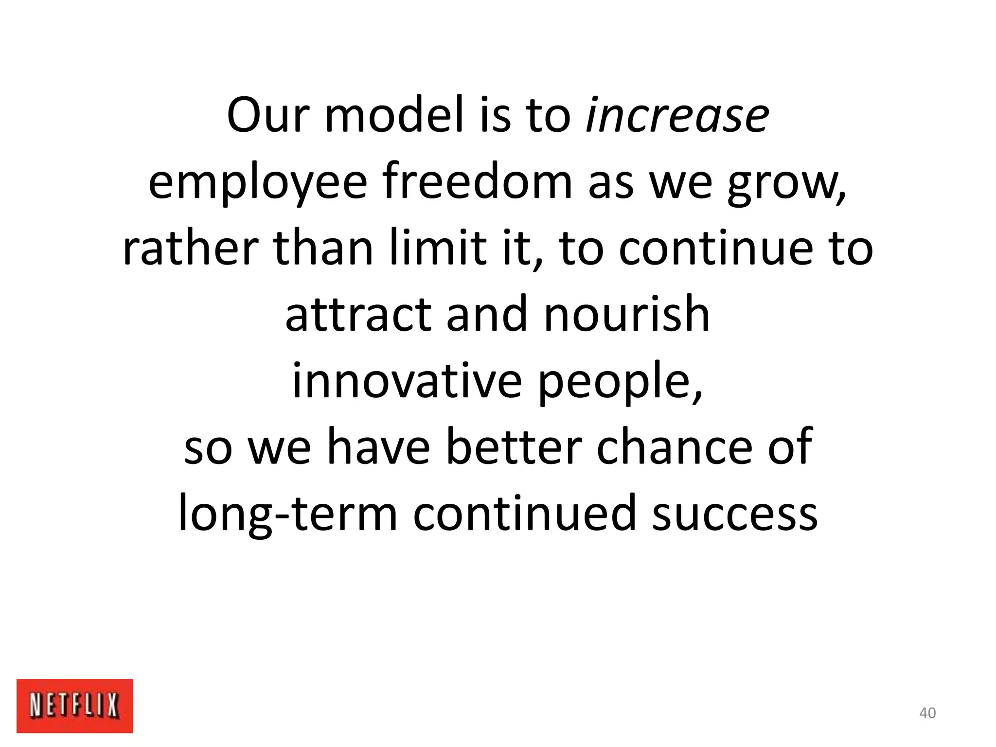 Our model is to increase
employee freedom as we grow,
rather than limit it, to continue to
attract and nourish
innovative people,
so we have better chance of
long-term continued success
40
 