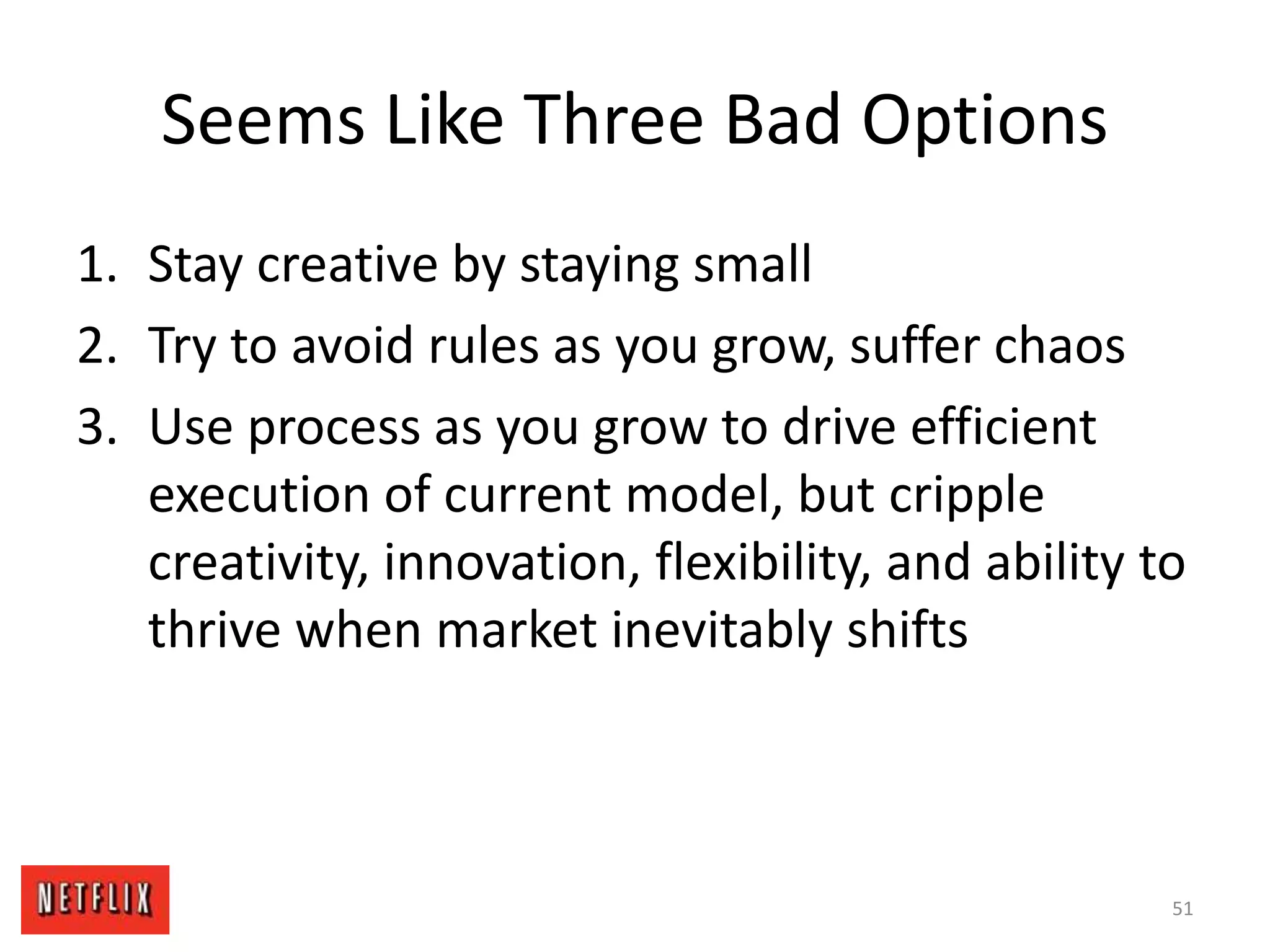 Seems Like Three Bad Options
1. Stay creative by staying small
2. Try to avoid rules as you grow, suffer chaos
3. Use process as you grow to drive efficient
execution of current model, but cripple
creativity, innovation, flexibility, and ability to
thrive when market inevitably shifts
51
 
