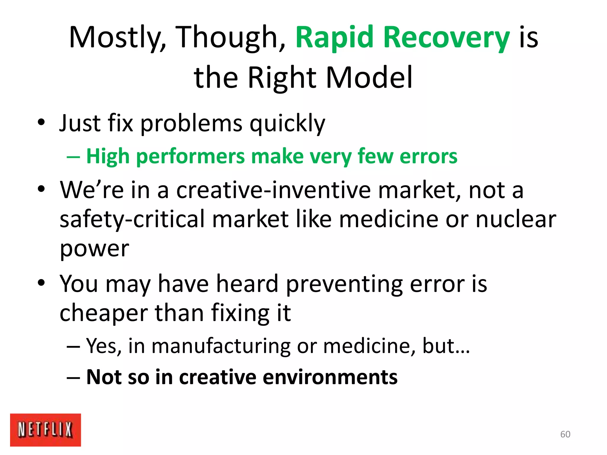 Mostly, Though, Rapid Recovery is
the Right Model
• Just fix problems quickly
– High performers make very few errors
• We’re in a creative-inventive market, not a
safety-critical market like medicine or nuclear
power
• You may have heard preventing error is
cheaper than fixing it
– Yes, in manufacturing or medicine, but…
– Not so in creative environments
60
 