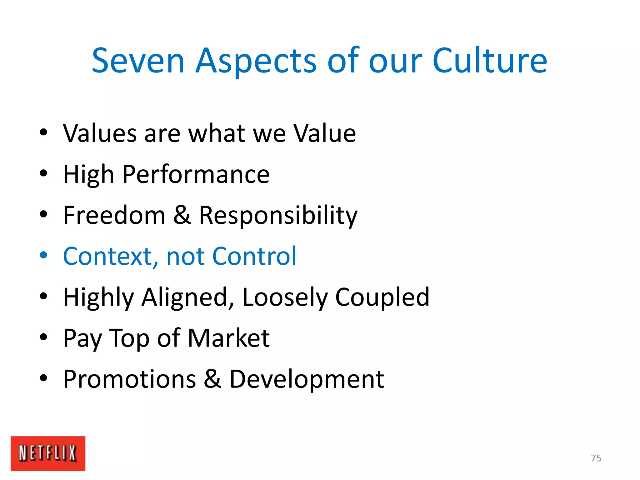Seven Aspects of our Culture
• Values are what we Value
• High Performance
• Freedom & Responsibility
• Context, not Control
• Highly Aligned, Loosely Coupled
• Pay Top of Market
• Promotions & Development
75
 