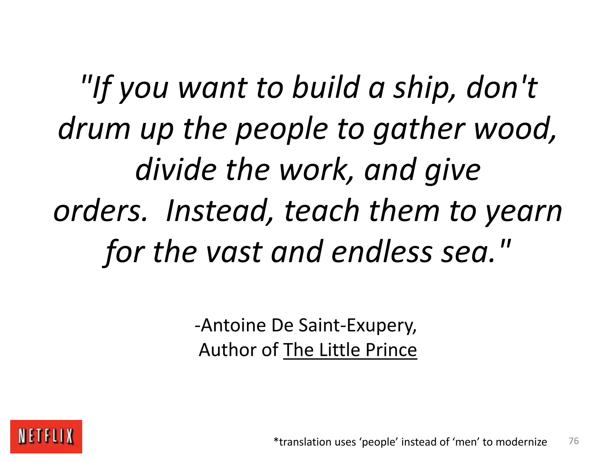 "If you want to build a ship, don't
drum up the people to gather wood,
divide the work, and give
orders. Instead, teach them to yearn
for the vast and endless sea."
-Antoine De Saint-Exupery,
Author of The Little Prince
76*translation uses ‘people’ instead of ‘men’ to modernize
 