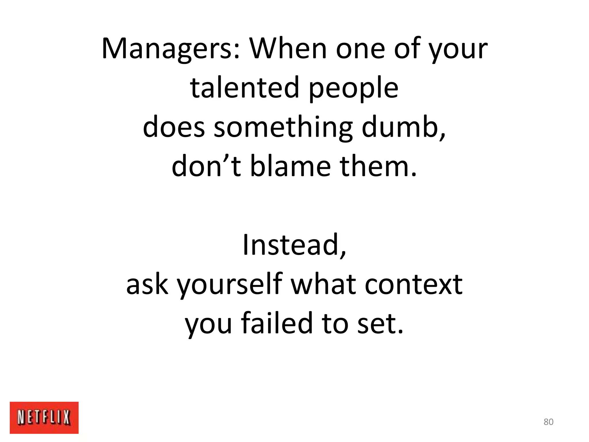 Managers: When one of your
talented people
does something dumb,
don’t blame them.
Instead,
ask yourself what context
you failed to set.
80
 