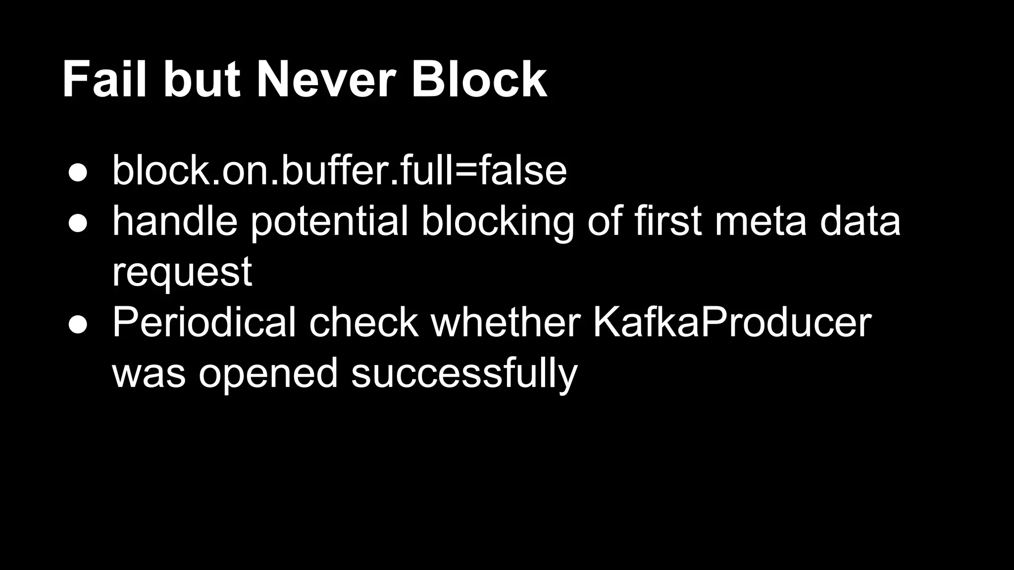 Fail but Never Block
● block.on.buffer.full=false
● handle potential blocking of first meta data
request
● Periodical check whether KafkaProducer
was opened successfully
 