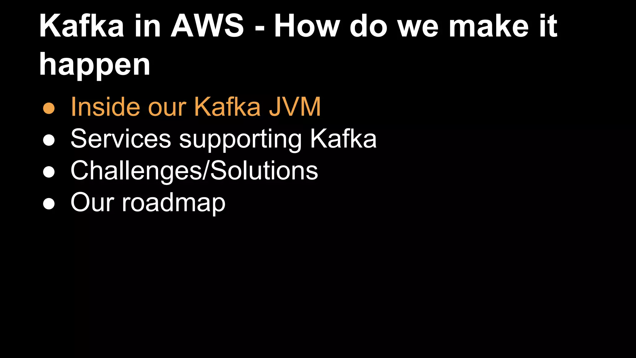 Kafka in AWS - How do we make it
happen
● Inside our Kafka JVM
● Services supporting Kafka
● Challenges/Solutions
● Our roadmap
 