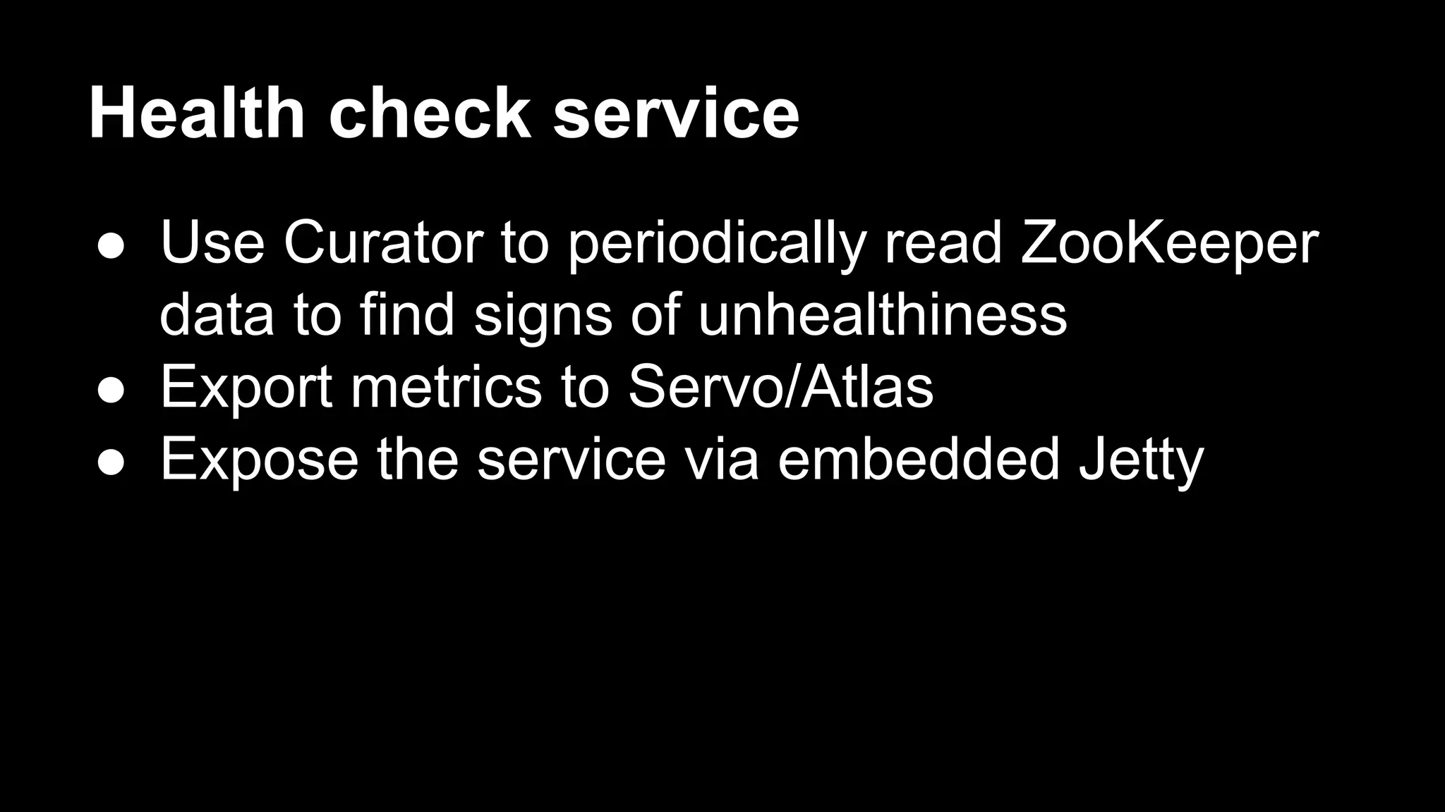 Health check service
● Use Curator to periodically read ZooKeeper
data to find signs of unhealthiness
● Export metrics to Servo/Atlas
● Expose the service via embedded Jetty
 