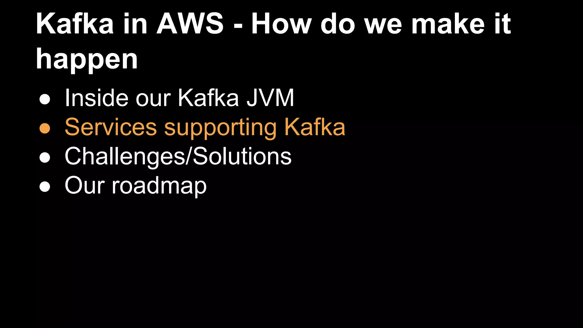 Kafka in AWS - How do we make it
happen
● Inside our Kafka JVM
● Services supporting Kafka
● Challenges/Solutions
● Our roadmap
 