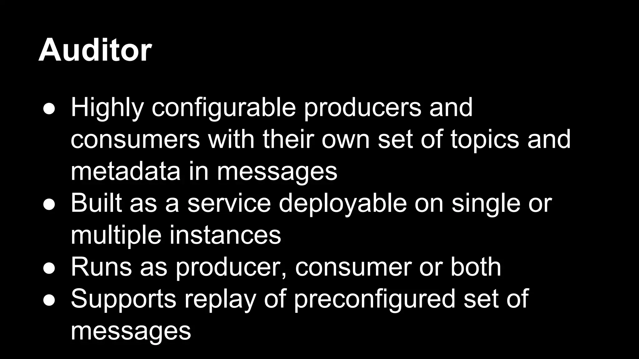 Auditor
● Highly configurable producers and
consumers with their own set of topics and
metadata in messages
● Built as a service deployable on single or
multiple instances
● Runs as producer, consumer or both
● Supports replay of preconfigured set of
messages
 