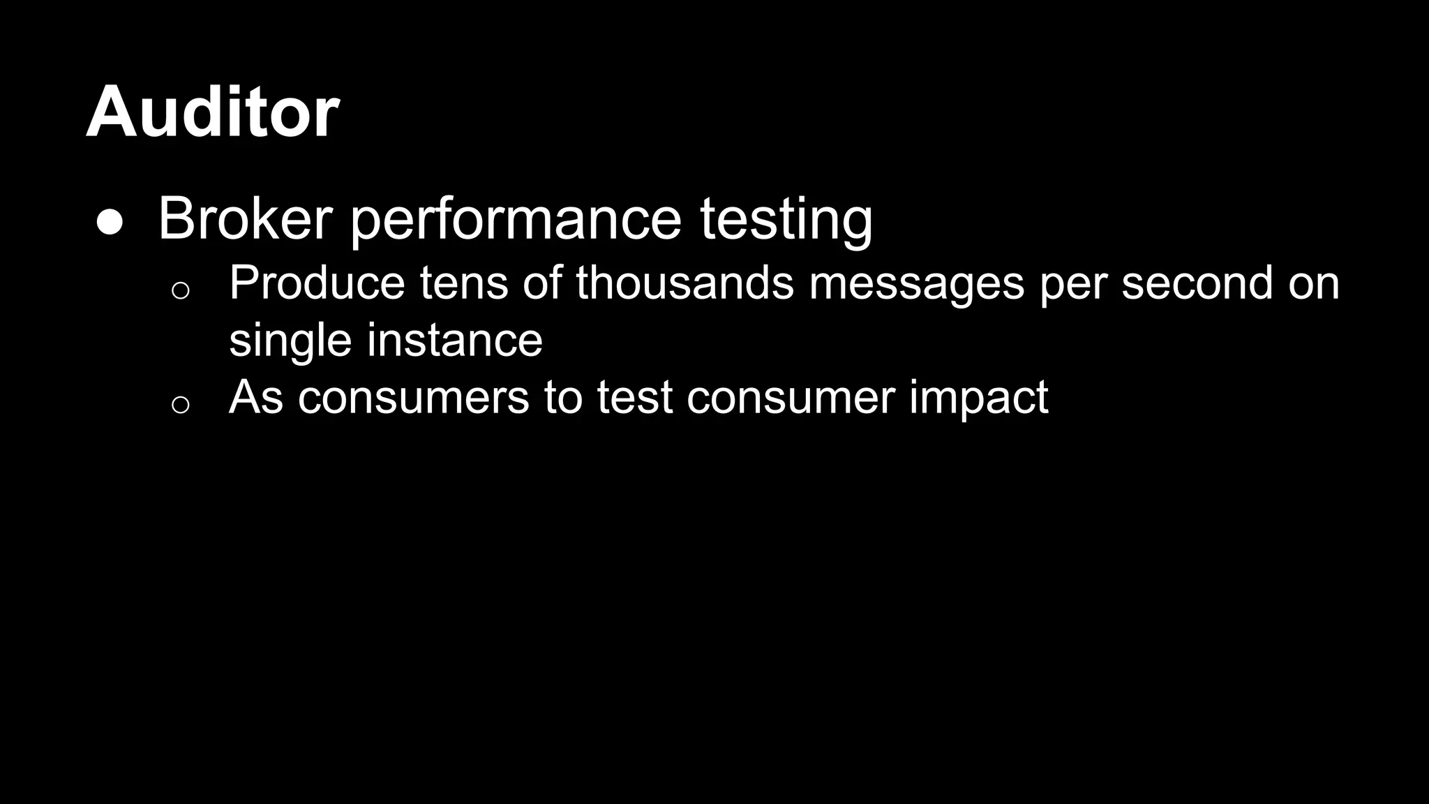 Auditor
● Broker performance testing
o Produce tens of thousands messages per second on
single instance
o As consumers to test consumer impact
 