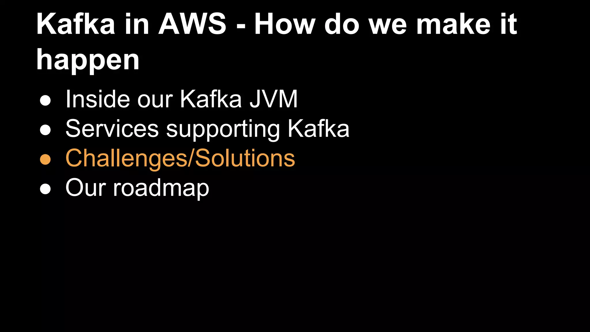 Kafka in AWS - How do we make it
happen
● Inside our Kafka JVM
● Services supporting Kafka
● Challenges/Solutions
● Our roadmap
 