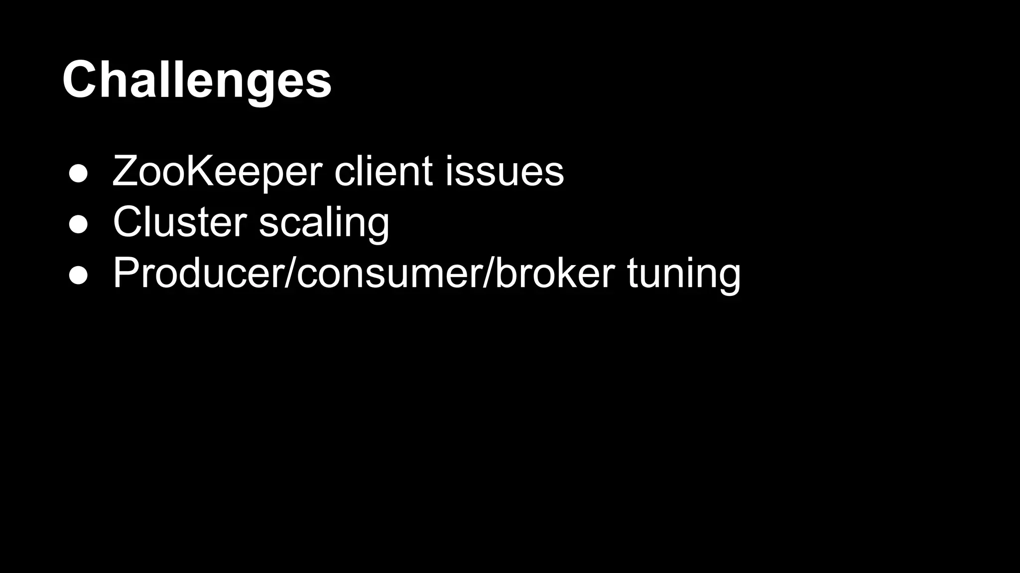 Challenges
● ZooKeeper client issues
● Cluster scaling
● Producer/consumer/broker tuning
 