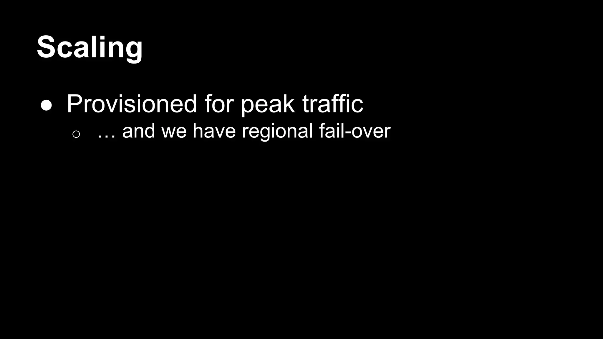 Scaling
● Provisioned for peak traffic
o … and we have regional fail-over
 