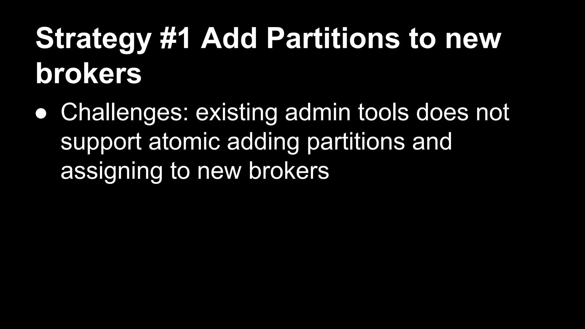 Strategy #1 Add Partitions to new
brokers
● Challenges: existing admin tools does not
support atomic adding partitions and
assigning to new brokers
 