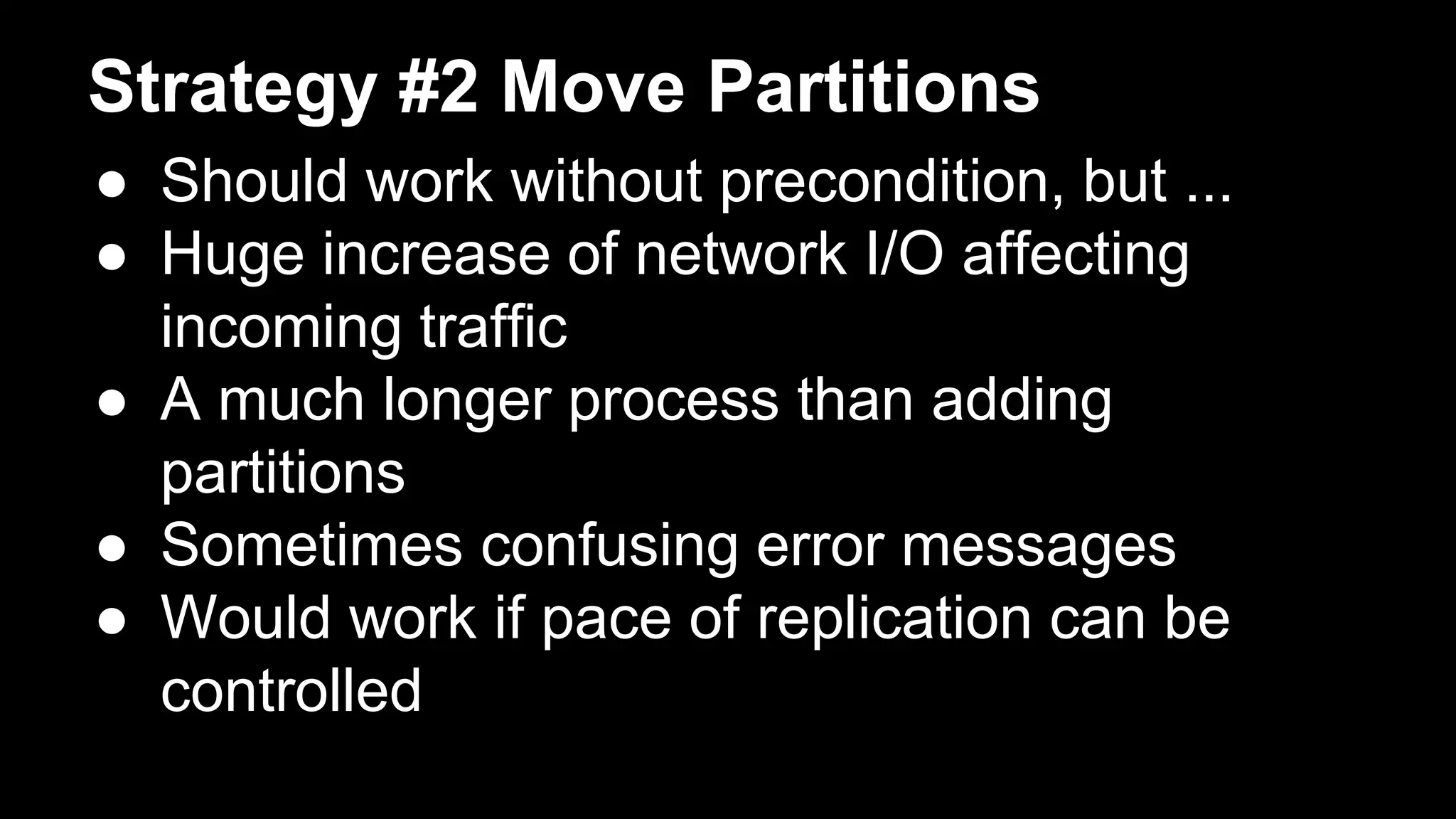 Strategy #2 Move Partitions
● Should work without precondition, but ...
● Huge increase of network I/O affecting
incoming traffic
● A much longer process than adding
partitions
● Sometimes confusing error messages
● Would work if pace of replication can be
controlled
 