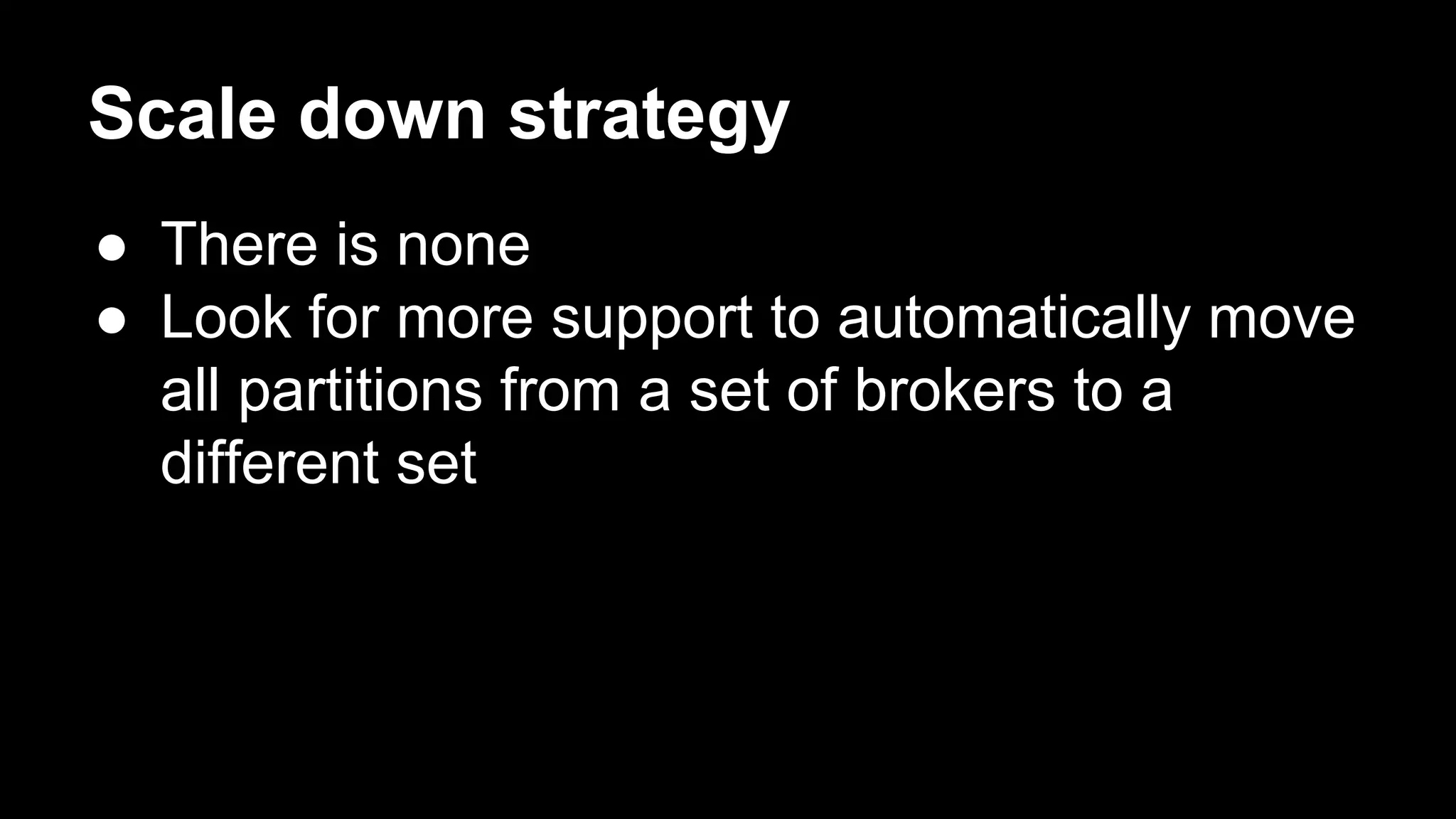 Scale down strategy
● There is none
● Look for more support to automatically move
all partitions from a set of brokers to a
different set
 