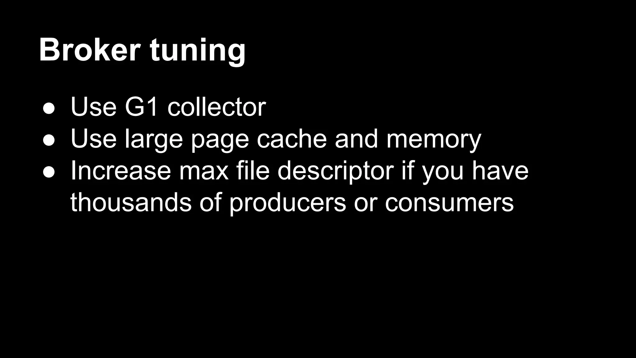 Broker tuning
● Use G1 collector
● Use large page cache and memory
● Increase max file descriptor if you have
thousands of producers or consumers
 