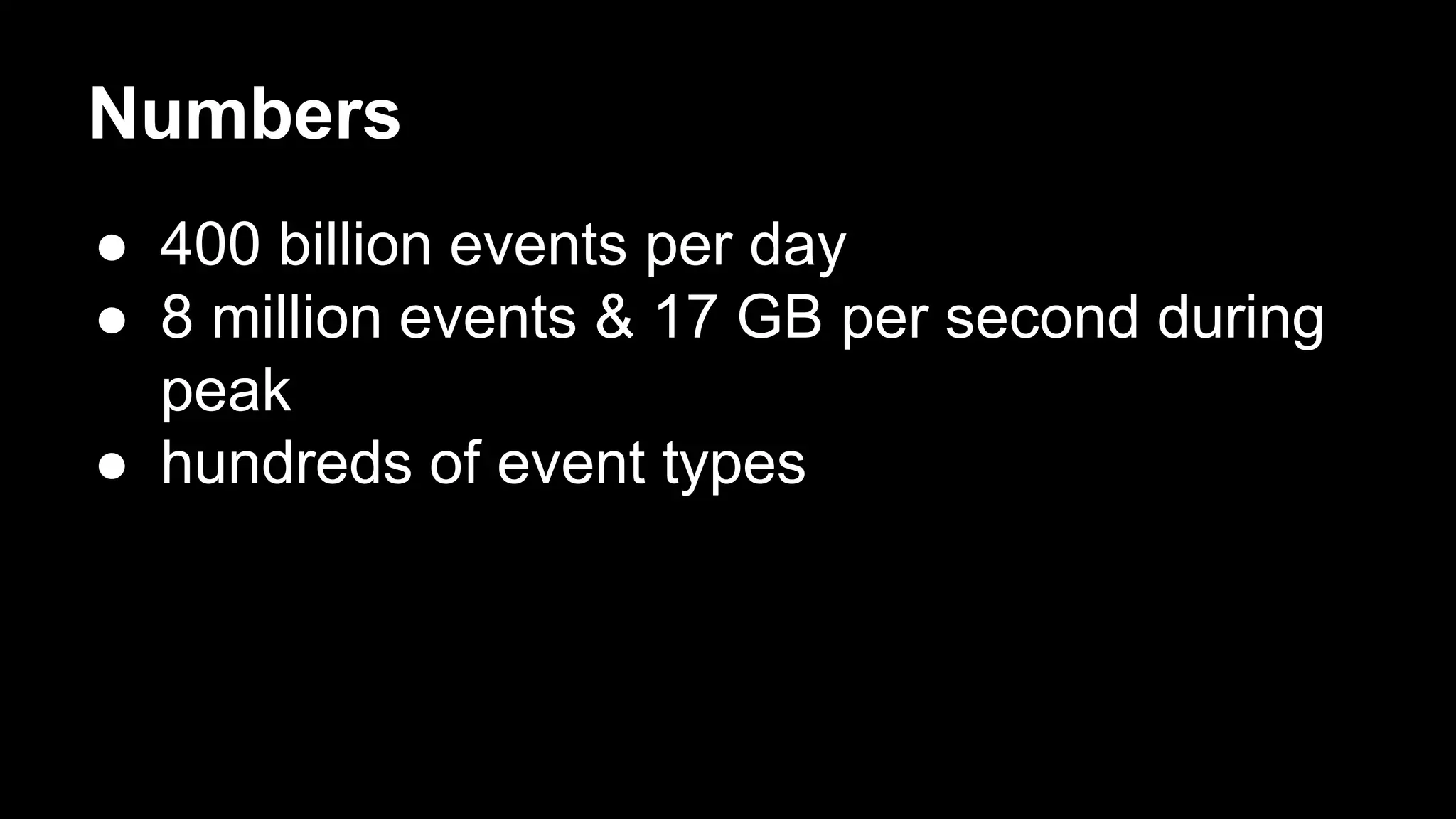Numbers
● 400 billion events per day
● 8 million events & 17 GB per second during
peak
● hundreds of event types
 