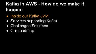 Kafka in AWS - How do we make it
happen
● Inside our Kafka JVM
● Services supporting Kafka
● Challenges/Solutions
● Our roadmap
 
