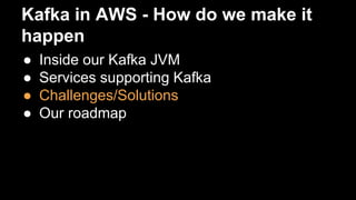 Kafka in AWS - How do we make it
happen
● Inside our Kafka JVM
● Services supporting Kafka
● Challenges/Solutions
● Our roadmap
 