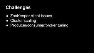 Challenges
● ZooKeeper client issues
● Cluster scaling
● Producer/consumer/broker tuning
 